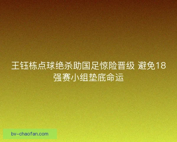 王钰栋点球绝杀助国足惊险晋级 避免18强赛小组垫底命运