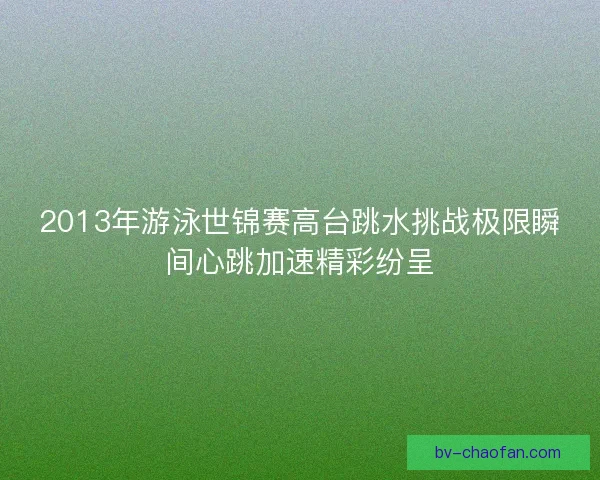 2013年游泳世锦赛高台跳水挑战极限瞬间心跳加速精彩纷呈 2013年游泳世锦赛高台跳水挑战极限瞬间心跳加速精彩纷呈