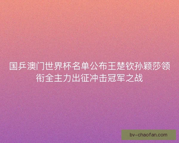 国乒澳门世界杯名单公布王楚钦孙颖莎领衔全主力出征冲击冠军之战 国乒澳门世界杯名单公布王楚钦孙颖莎领衔全主力出征冲击冠军之战