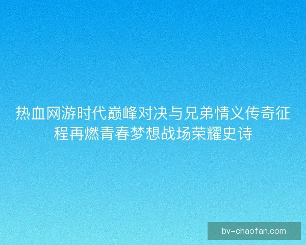 热血网游时代巅峰对决与兄弟情义传奇征程再燃青春梦想战场荣耀史诗 热血网游时代巅峰对决与兄弟情义传奇征程再燃青春梦想战场荣耀史诗