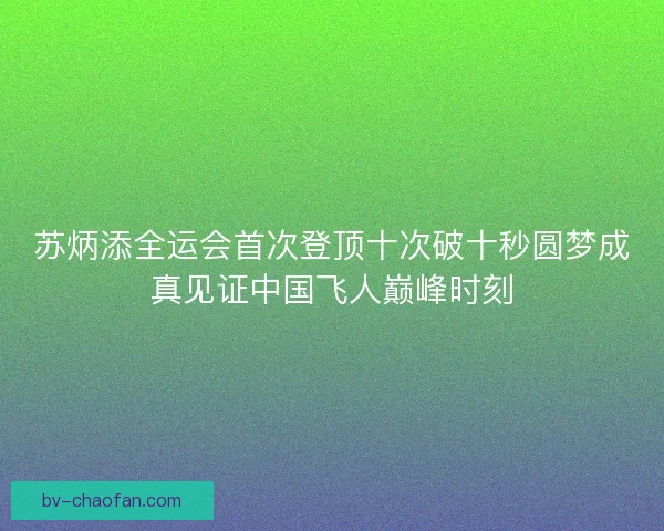 苏炳添全运会首次登顶十次破十秒圆梦成真见证中国飞人巅峰时刻 苏炳添全运会首次登顶十次破十秒圆梦成真见证中国飞人巅峰时刻