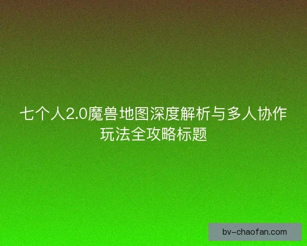 七个人2.0魔兽地图深度解析与多人协作玩法全攻略标题