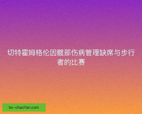 切特霍姆格伦因髋部伤病管理缺席与步行者的比赛