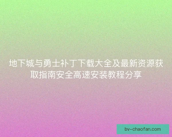 地下城与勇士补丁下载大全及最新资源获取指南安全高速安装教程分享