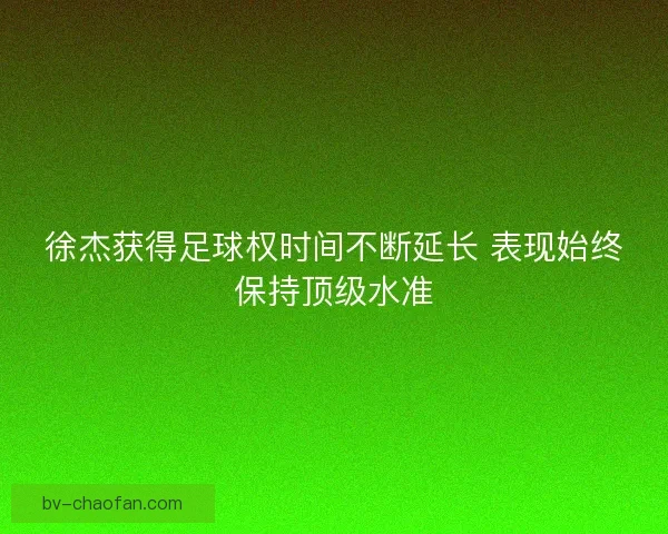 徐杰获得足球权时间不断延长 表现始终保持顶级水准