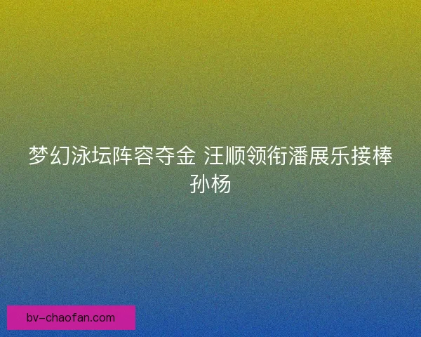 梦幻泳坛阵容夺金 汪顺领衔潘展乐接棒孙杨