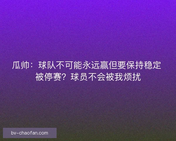 瓜帅:球队不可能永远赢但要保持稳定 被停赛?球员不会被我烦扰 瓜帅:球队不可能永远赢但要保持稳定 被停赛?球员不会被我烦扰