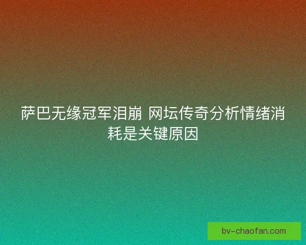 萨巴无缘冠军泪崩 网坛传奇分析情绪消耗是关键原因