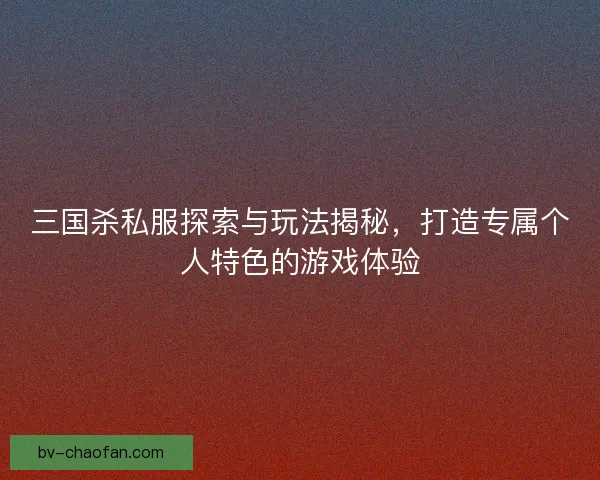三国杀私服探索与玩法揭秘,打造专属个人特色的游戏体验 三国杀私服探索与玩法揭秘,打造专属个人特色的游戏体验