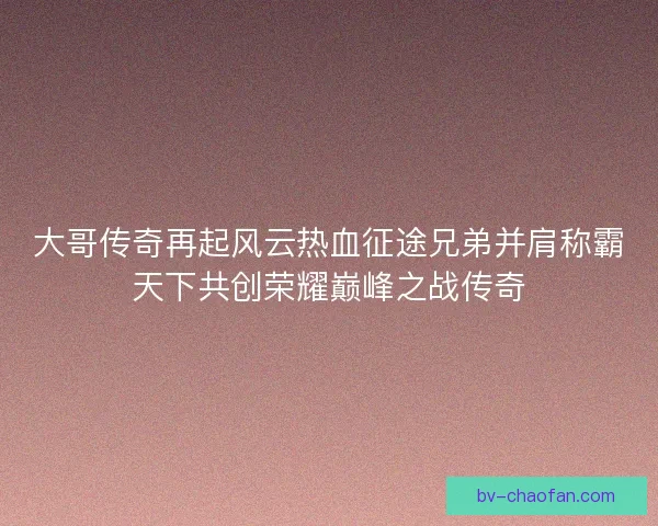 大哥传奇再起风云热血征途兄弟并肩称霸天下共创荣耀巅峰之战传奇