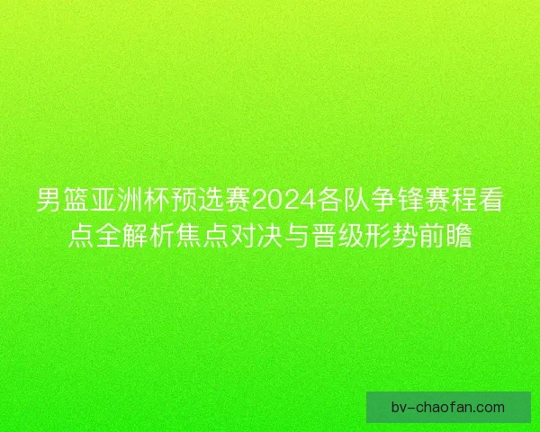 男篮亚洲杯预选赛2024各队争锋赛程看点全解析焦点对决与晋级形势前瞻