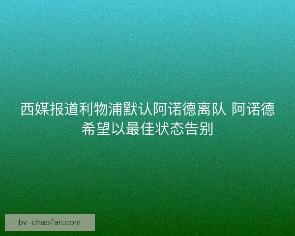 西媒报道利物浦默认阿诺德离队 阿诺德希望以最佳状态告别