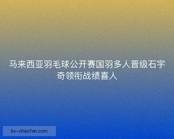 马来西亚羽毛球公开赛国羽多人晋级石宇奇领衔战绩喜人