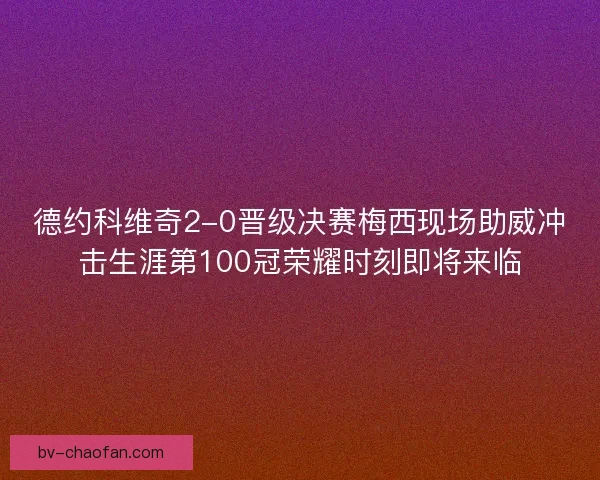 德约科维奇2-0晋级决赛梅西现场助威冲击生涯第100冠荣耀时刻即将来临