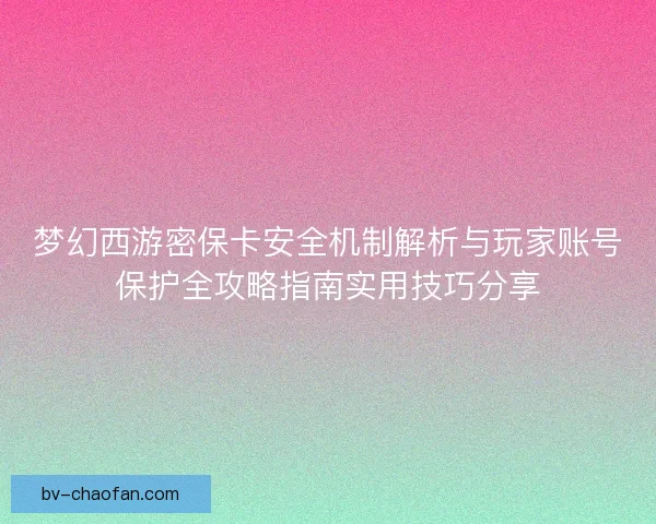 梦幻西游密保卡安全机制解析与玩家账号保护全攻略指南实用技巧分享