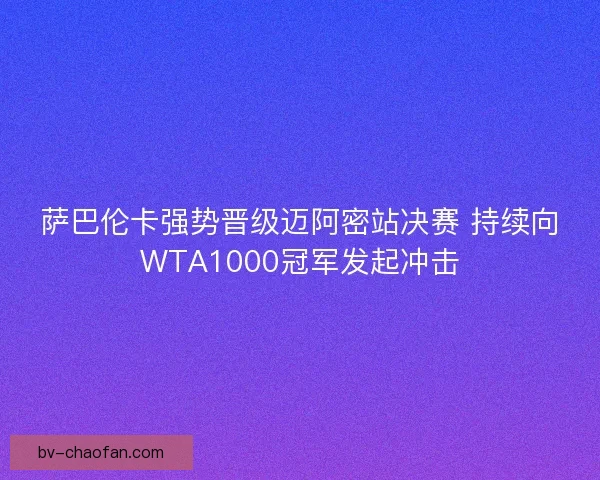 萨巴伦卡强势晋级迈阿密站决赛 持续向WTA1000冠军发起冲击