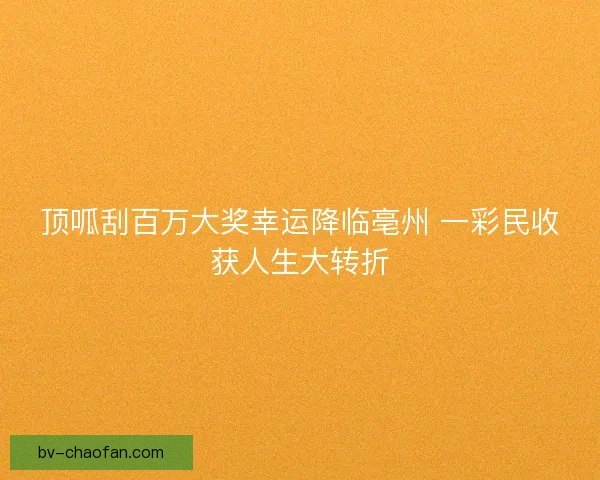 顶呱刮百万大奖幸运降临亳州 一彩民收获人生大转折 顶呱刮百万大奖幸运降临亳州 一彩民收获人生大转折