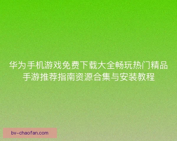 华为手机游戏免费下载大全畅玩热门精品手游推荐指南资源合集与安装教程