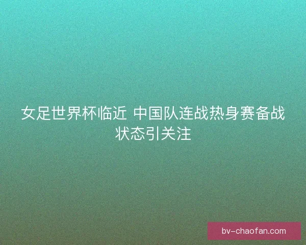 女足世界杯临近 中国队连战热身赛备战状态引关注